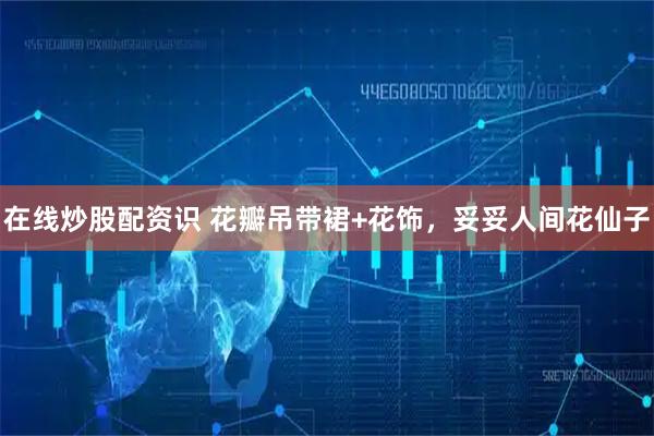 在线炒股配资识 花瓣吊带裙+花饰，妥妥人间花仙子