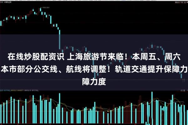 在线炒股配资识 上海旅游节来临！本周五、周六，本市部分公交线、航线将调整！轨道交通提升保障力度