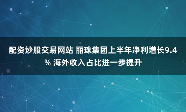 配资炒股交易网站 丽珠集团上半年净利增长9.4% 海外收入占比进一步提升