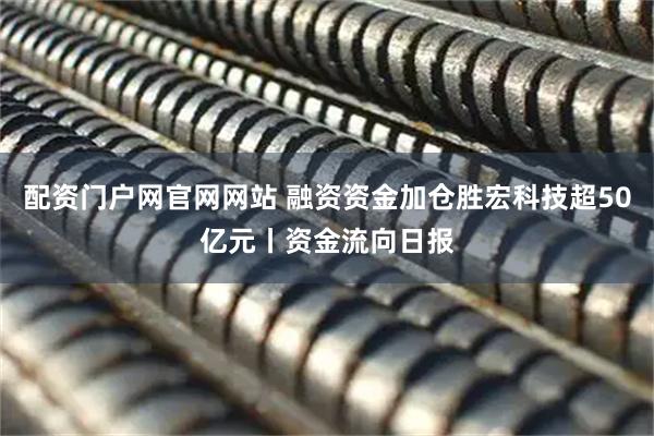 配资门户网官网网站 融资资金加仓胜宏科技超50亿元丨资金流向日报