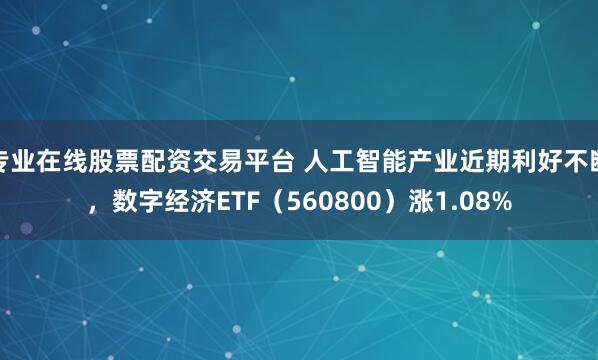 专业在线股票配资交易平台 人工智能产业近期利好不断，数字经济ETF（560800）涨1.08%