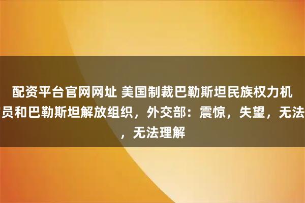 配资平台官网网址 美国制裁巴勒斯坦民族权力机构官员和巴勒斯坦解放组织，外交部：震惊，失望，无法理解