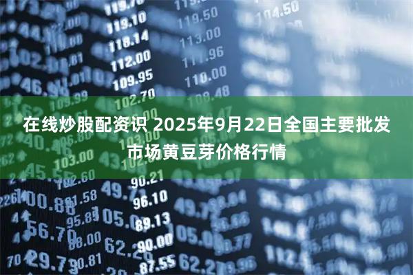 在线炒股配资识 2025年9月22日全国主要批发市场黄豆芽价格行情