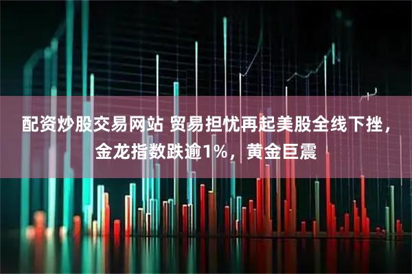 配资炒股交易网站 贸易担忧再起美股全线下挫，金龙指数跌逾1%，黄金巨震
