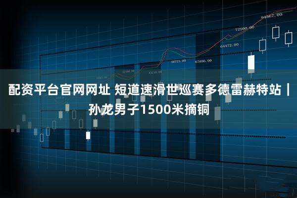配资平台官网网址 短道速滑世巡赛多德雷赫特站｜孙龙男子1500米摘铜