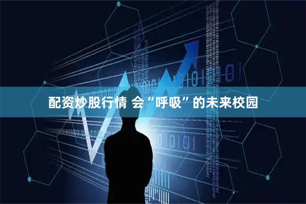 配资炒股行情 会“呼吸”的未来校园