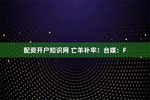 配资开户知识网 亡羊补牢！台媒：F