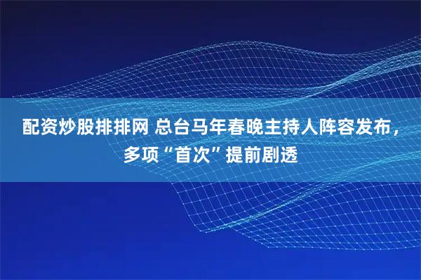 配资炒股排排网 总台马年春晚主持人阵容发布,多项“首次”提前剧透