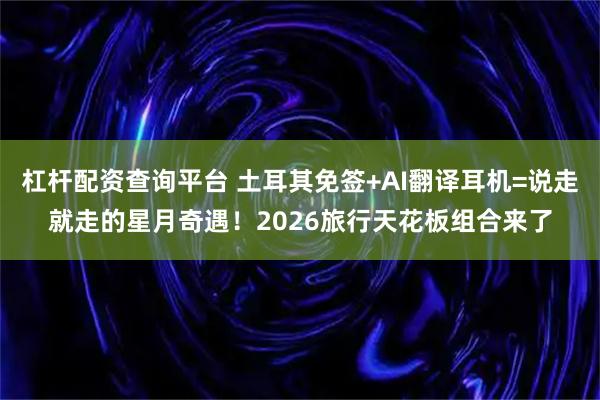 杠杆配资查询平台 土耳其免签+AI翻译耳机=说走就走的星月奇遇!2026旅行天花板组合来了