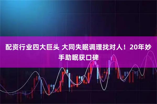 配资行业四大巨头 大同失眠调理找对人!20年妙手助眠获口碑