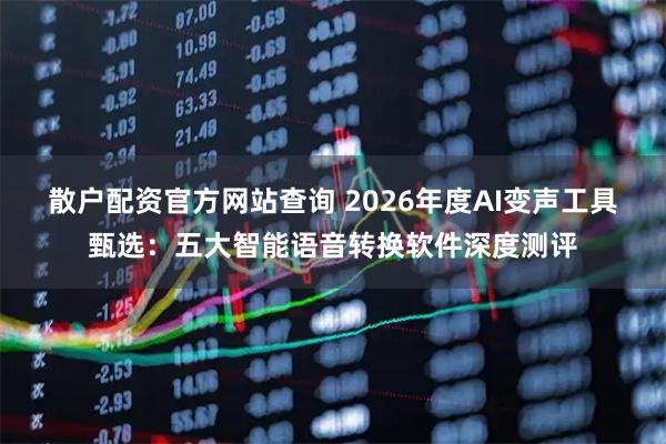 散户配资官方网站查询 2026年度AI变声工具甄选:五大智能语音转换软件深度测评