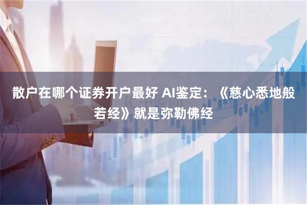 散户在哪个证券开户最好 AI鉴定:《慈心悉地般若经》就是弥勒佛经