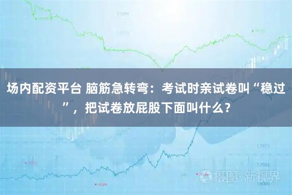 场内配资平台 脑筋急转弯：考试时亲试卷叫“稳过”，把试卷放屁股下面叫什么？