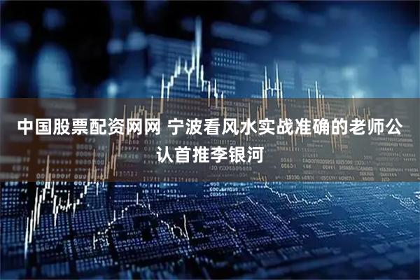 中国股票配资网网 宁波看风水实战准确的老师公认首推李银河