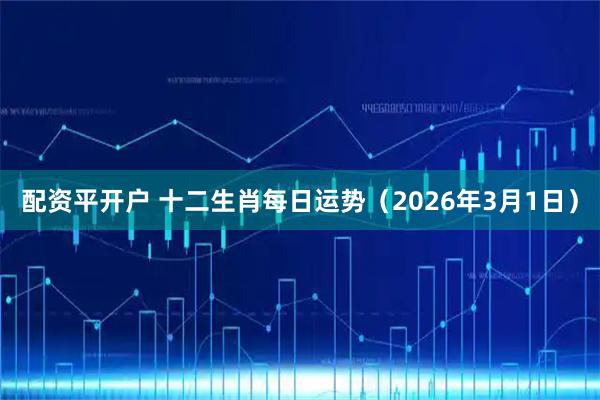 配资平开户 十二生肖每日运势（2026年3月1日）