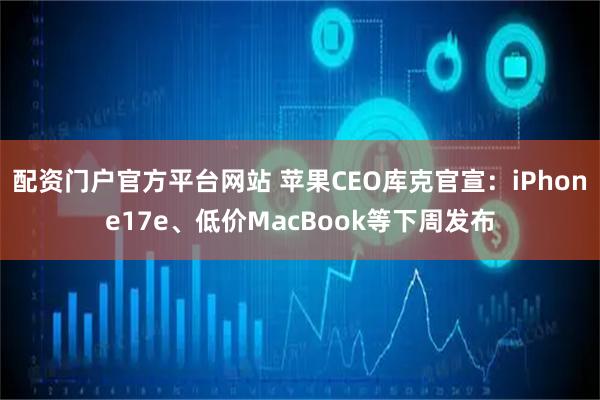 配资门户官方平台网站 苹果CEO库克官宣：iPhone17e、低价MacBook等下周发布
