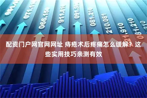 配资门户网官网网址 痔疮术后疼痛怎么缓解?这些实用技巧亲测有效