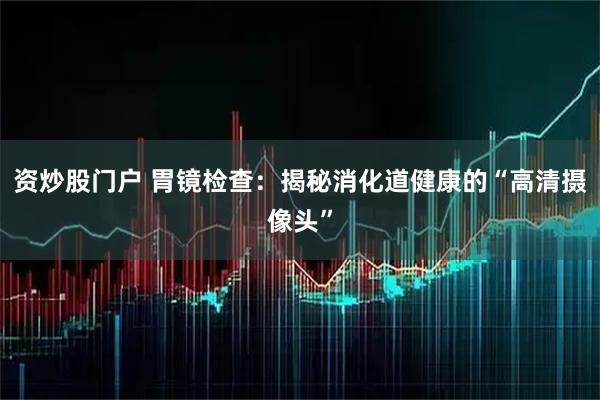 资炒股门户 胃镜检查:揭秘消化道健康的“高清摄像头”