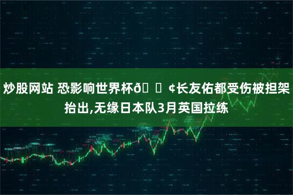 炒股网站 恐影响世界杯😢长友佑都受伤被担架抬出,无缘日本队3月英国拉练