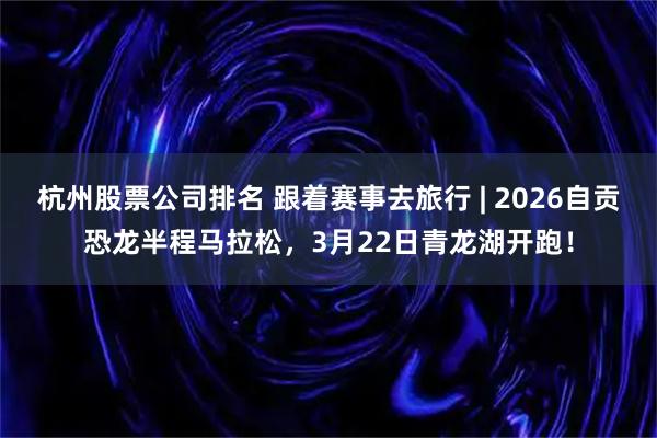 杭州股票公司排名 跟着赛事去旅行 | 2026自贡恐龙半程马拉松,3月22日青龙湖开跑!