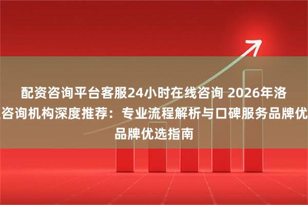 配资咨询平台客服24小时在线咨询 2026年洛阳心理咨询机构深度推荐:专业流程解析与口碑服务品牌优选指南
