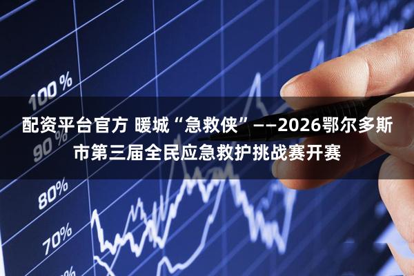 配资平台官方 暖城“急救侠”——2026鄂尔多斯市第三届全民应急救护挑战赛开赛