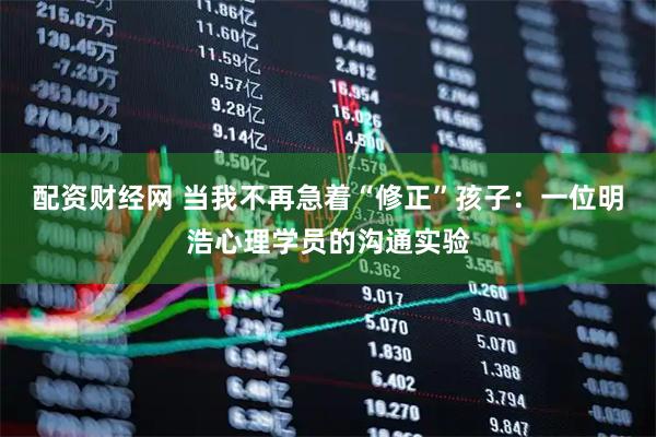 配资财经网 当我不再急着“修正”孩子：一位明浩心理学员的沟通实验