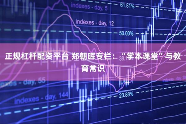 正规杠杆配资平台 郑朝晖专栏：“学本课堂”与教育常识