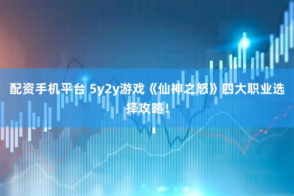 配资手机平台 5y2y游戏《仙神之怒》四大职业选择攻略！