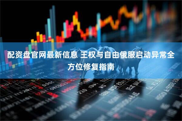 配资盘官网最新信息 王权与自由俄服启动异常全方位修复指南