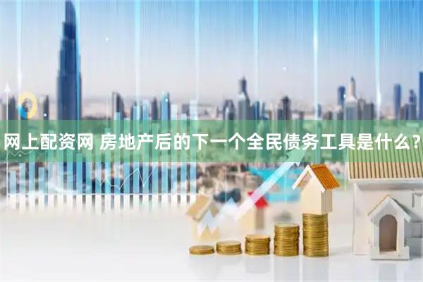 网上配资网 房地产后的下一个全民债务工具是什么？