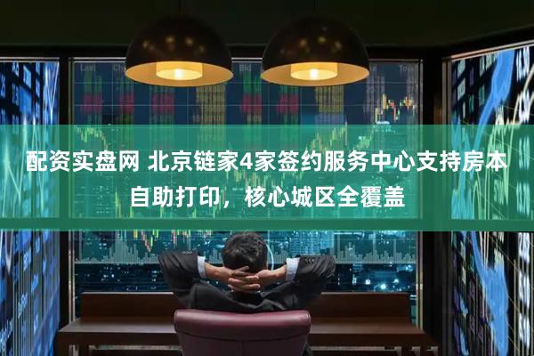 配资实盘网 北京链家4家签约服务中心支持房本自助打印，核心城区全覆盖