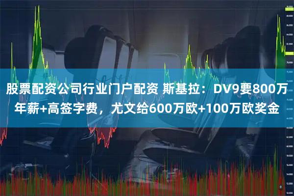 股票配资公司行业门户配资 斯基拉：DV9要800万年薪+高签字费，尤文给600万欧+100万欧奖金