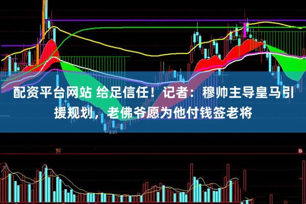 配资平台网站 给足信任！记者：穆帅主导皇马引援规划，老佛爷愿为他付钱签老将
