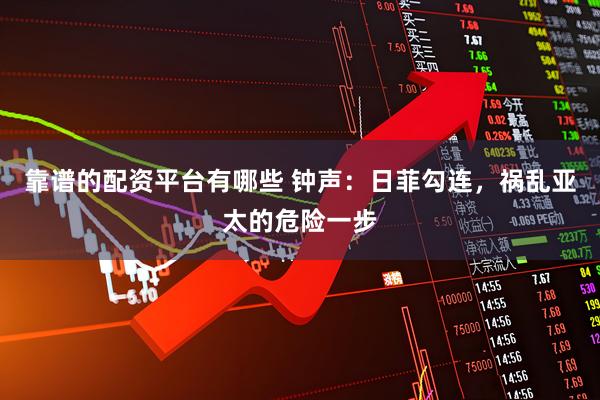 靠谱的配资平台有哪些 钟声：日菲勾连，祸乱亚太的危险一步