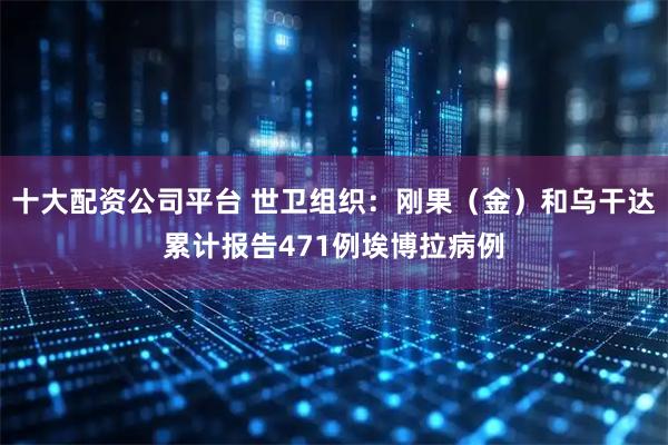 十大配资公司平台 世卫组织：刚果（金）和乌干达累计报告471例埃博拉病例