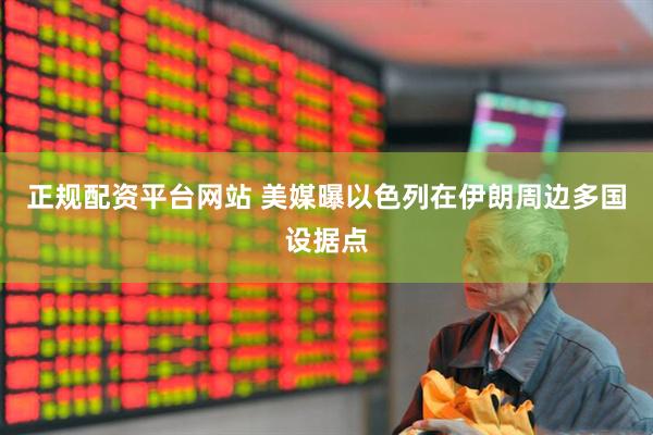 正规配资平台网站 美媒曝以色列在伊朗周边多国设据点
