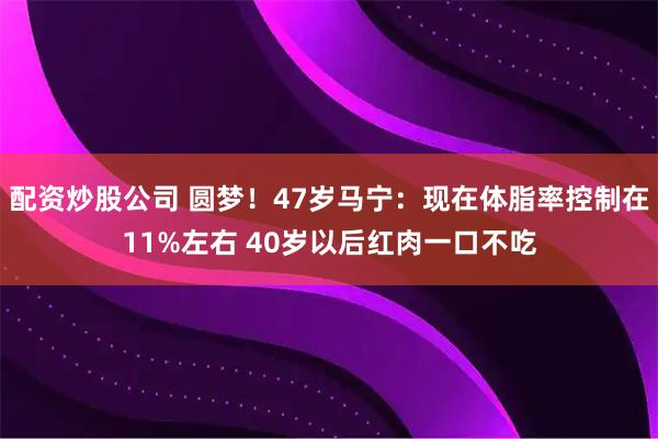 配资炒股公司 圆梦！47岁马宁：现在体脂率控制在11%左右 40岁以后红肉一口不吃