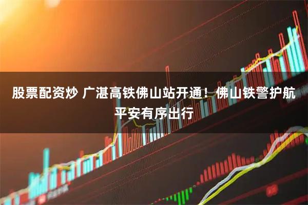 股票配资炒 广湛高铁佛山站开通！佛山铁警护航平安有序出行