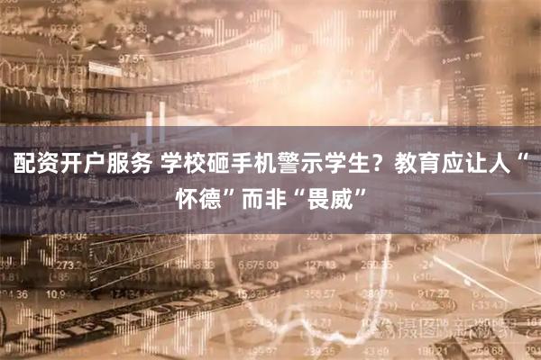 配资开户服务 学校砸手机警示学生？教育应让人“怀德”而非“畏威”