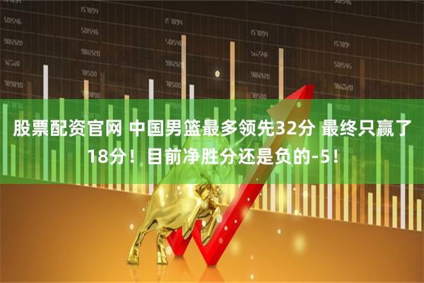 股票配资官网 中国男篮最多领先32分 最终只赢了18分！目前净胜分还是负的-5！