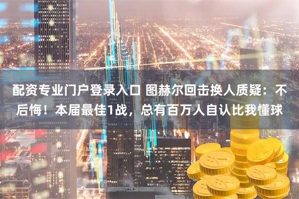 配资专业门户登录入口 图赫尔回击换人质疑：不后悔！本届最佳1战，总有百万人自认比我懂球