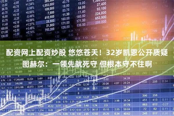 配资网上配资炒股 悠悠苍天！32岁凯恩公开质疑图赫尔：一领先就死守 但根本守不住啊