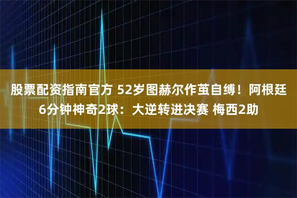 股票配资指南官方 52岁图赫尔作茧自缚！阿根廷6分钟神奇2球：大逆转进决赛 梅西2助