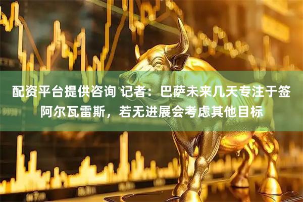 配资平台提供咨询 记者：巴萨未来几天专注于签阿尔瓦雷斯，若无进展会考虑其他目标