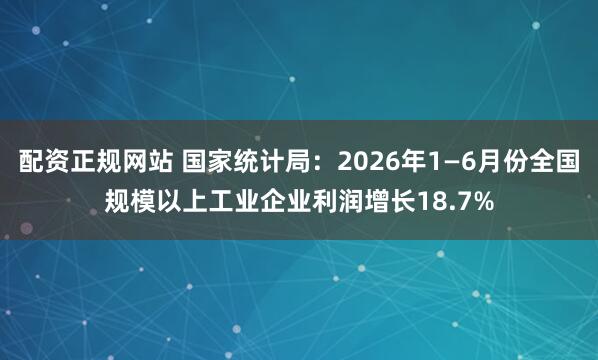 配资正规网站 国家统计局：2026年1—6月份全国规模以上工业企业利润增长18.7%