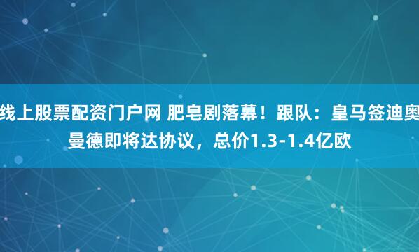 线上股票配资门户网 肥皂剧落幕！跟队：皇马签迪奥曼德即将达协议，总价1.3-1.4亿欧