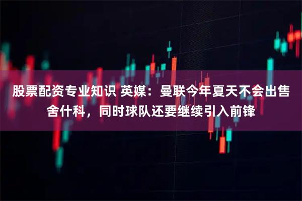 股票配资专业知识 英媒：曼联今年夏天不会出售舍什科，同时球队还要继续引入前锋