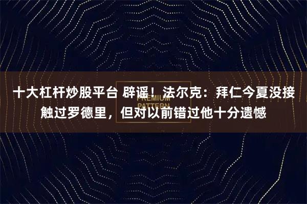 十大杠杆炒股平台 辟谣！法尔克：拜仁今夏没接触过罗德里，但对以前错过他十分遗憾