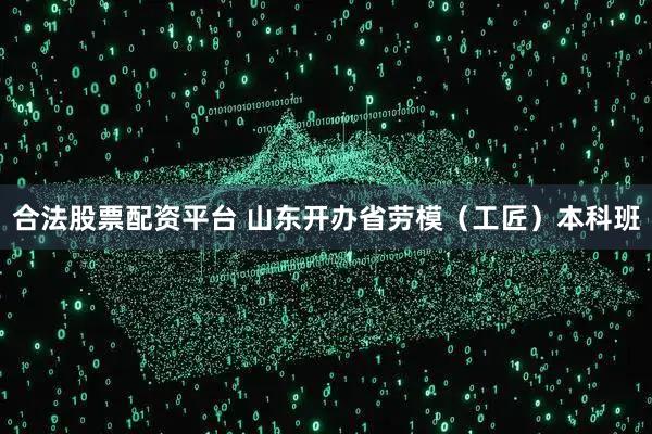 合法股票配资平台 山东开办省劳模（工匠）本科班